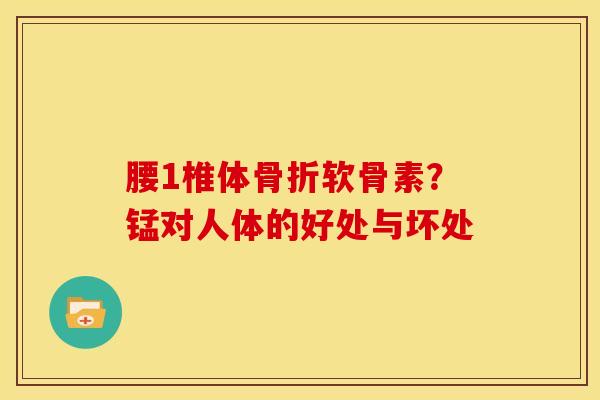 腰1椎体骨折软骨素？锰对人体的好处与坏处