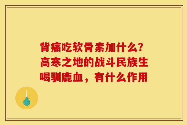 背痛吃软骨素加什么?高寒之地的战斗民族生喝驯鹿,有什么作用 背痛吃软骨素加什么?高寒之地的战斗民族生喝驯鹿,有什么作用