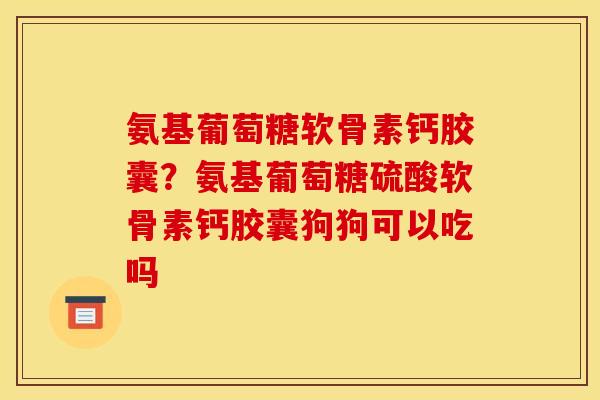 氨基葡萄糖软骨素钙胶囊？氨基葡萄糖硫酸软骨素钙胶囊狗狗可以吃吗