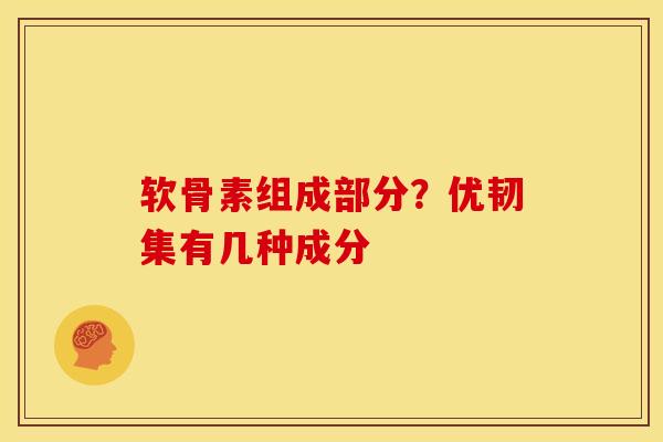 软骨素组成部分？优韧集有几种成分