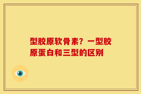 型胶原软骨素?一型胶原蛋白和三型的区别 型胶原软骨素?一型胶原蛋白和三型的区别
