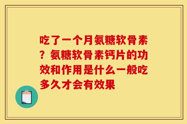 吃了一个月氨糖软骨素?氨糖软骨素钙片的功效和作用是什么一般吃多久才会有效果 吃了一个月氨糖软骨素?氨糖软骨素钙片的功效和作用是什么一般吃多久才会有效果