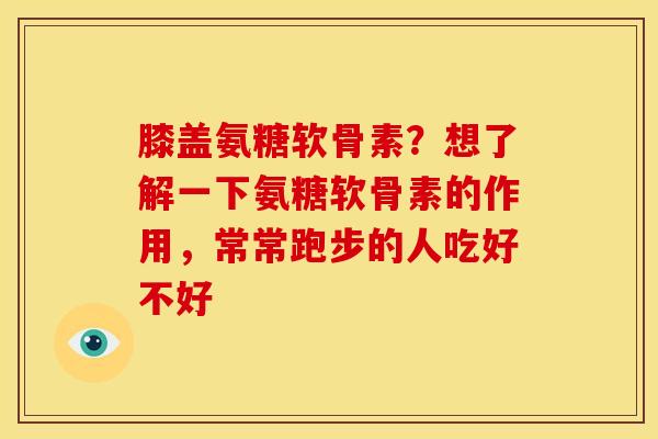 膝盖氨糖软骨素？想了解一下氨糖软骨素的作用，常常跑步的人吃好不好
