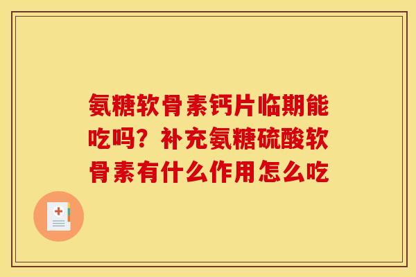 氨糖软骨素钙片临期能吃吗？补充氨糖硫酸软骨素有什么作用怎么吃