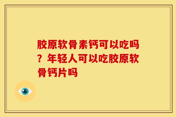 胶原软骨素钙可以吃吗？年轻人可以吃胶原软骨钙片吗