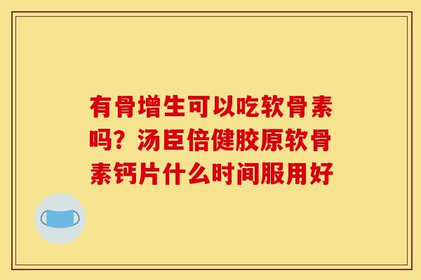 有骨增生可以吃软骨素吗？汤臣倍健胶原软骨素钙片什么时间服用好