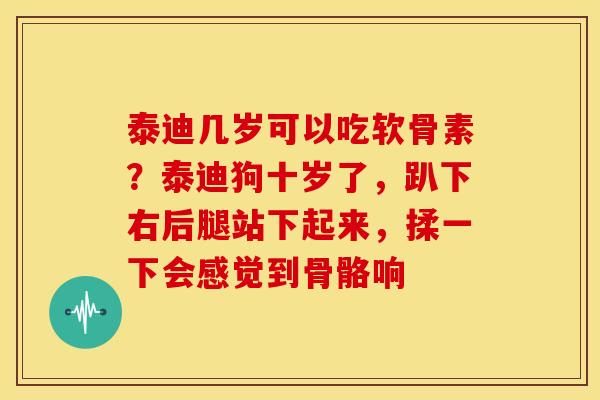 泰迪几岁可以吃软骨素？泰迪狗十岁了，趴下右后腿站下起来，揉一下会感觉到骨骼响