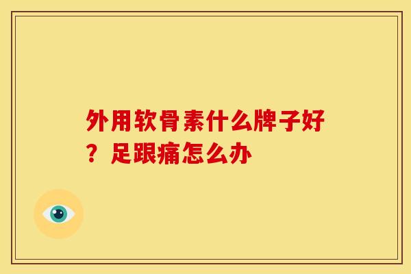 外用软骨素什么牌子好？足跟痛怎么办
