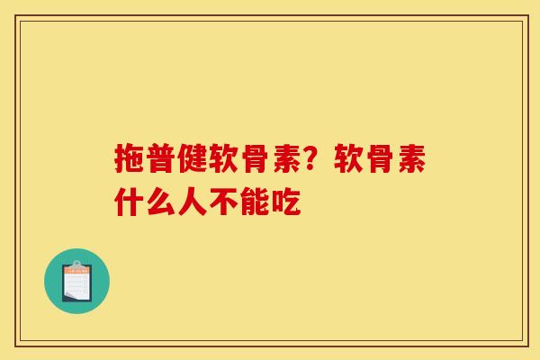 拖普健软骨素？软骨素什么人不能吃