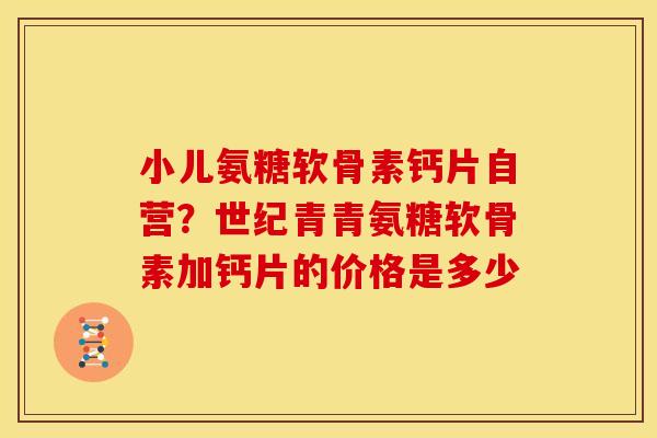 小儿氨糖软骨素钙片自营？世纪青青氨糖软骨素加钙片的价格是多少