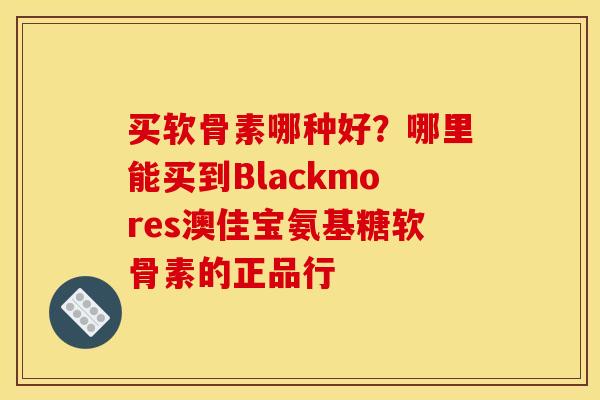 买软骨素哪种好?哪里能买到Blackmores澳佳宝氨基糖软骨素的正品行 买软骨素哪种好?哪里能买到Blackmores澳佳宝氨基糖软骨素的正品行