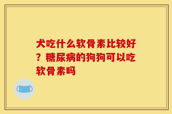 犬吃什么软骨素比较好？糖尿病的狗狗可以吃软骨素吗