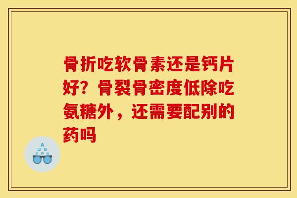 吃软骨素还是钙片好?骨裂骨密度低除吃氨糖外,还需要配别的药吗 吃软骨素还是钙片好?骨裂骨密度低除吃氨糖外,还需要配别的药吗