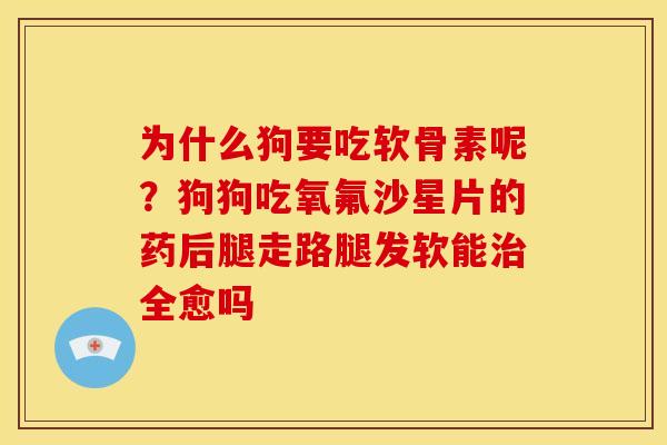 为什么狗要吃软骨素呢？狗狗吃氧氟沙星片的药后腿走路腿发软能治全愈吗