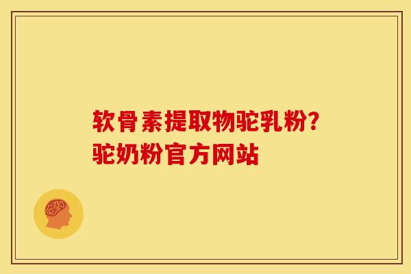 软骨素提取物驼乳粉？驼奶粉官方网站