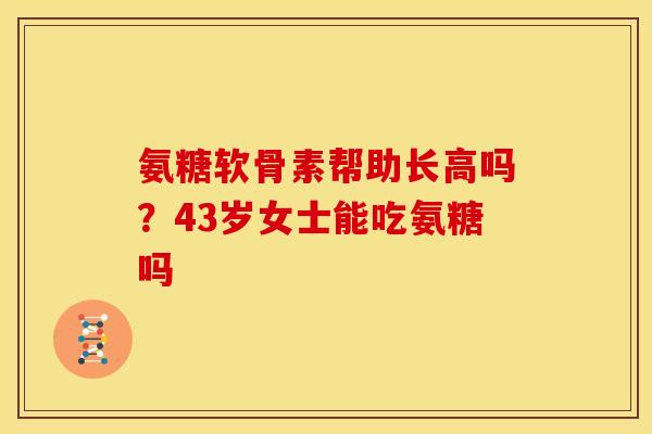 氨糖软骨素帮助长高吗？43岁女士能吃氨糖吗