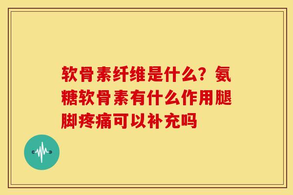 软骨素纤维是什么？氨糖软骨素有什么作用腿脚疼痛可以补充吗