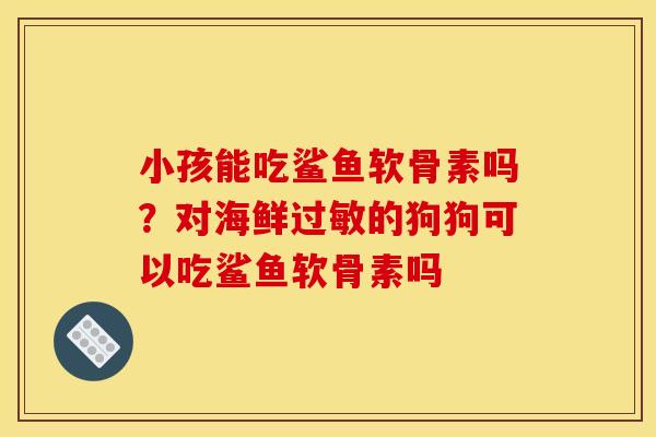 小孩能吃鲨鱼软骨素吗？对海鲜过敏的狗狗可以吃鲨鱼软骨素吗