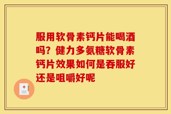 服用软骨素钙片能喝酒吗？健力多氨糖软骨素钙片效果如何是吞服好还是咀嚼好呢