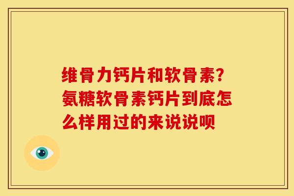 维骨力钙片和软骨素？氨糖软骨素钙片到底怎么样用过的来说说呗
