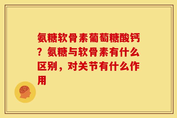 氨糖软骨素葡萄糖酸钙？氨糖与软骨素有什么区别，对关节有什么作用