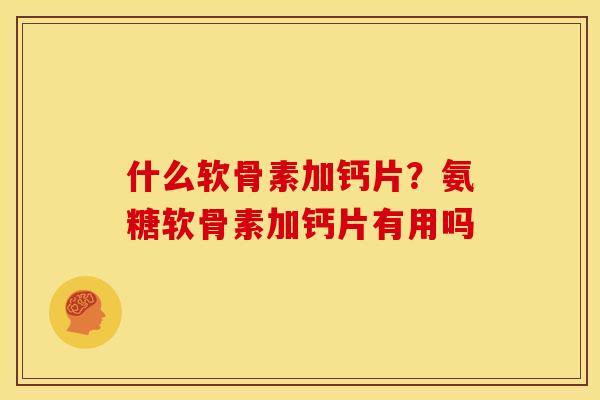 什么软骨素加钙片？氨糖软骨素加钙片有用吗