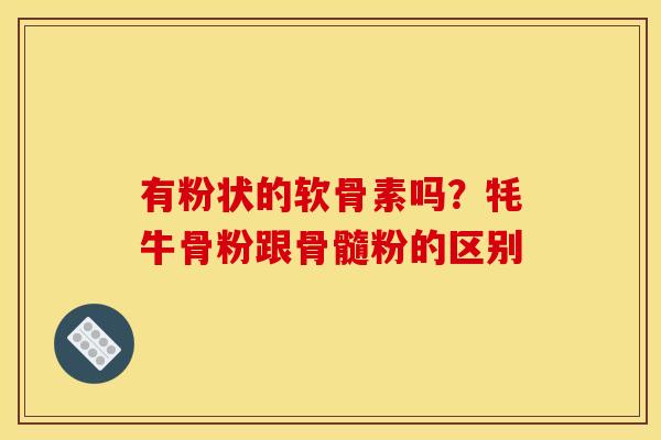有粉状的软骨素吗？牦牛骨粉跟骨髓粉的区别