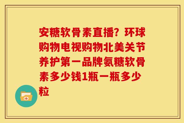 安糖软骨素直播？环球购物电视购物北美关节养护第一品牌氨糖软骨素多少钱1瓶一瓶多少粒