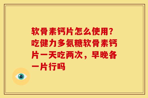 软骨素钙片怎么使用？吃健力多氨糖软骨素钙片一天吃两次，早晚各一片行吗