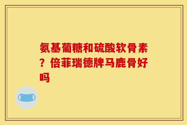氨基葡糖和硫酸软骨素？倍菲瑞德牌马鹿骨好吗