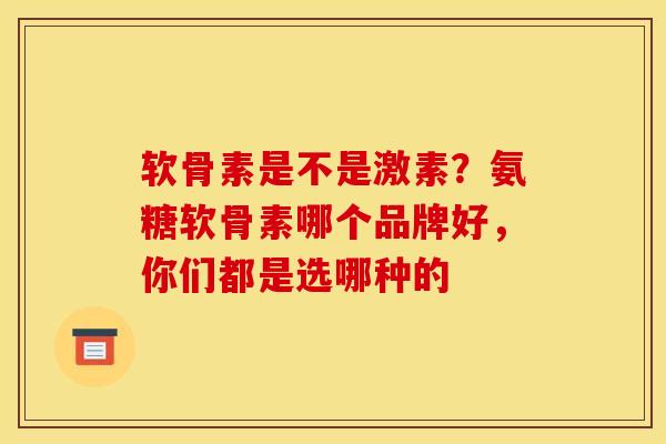 软骨素是不是激素？氨糖软骨素哪个品牌好，你们都是选哪种的
