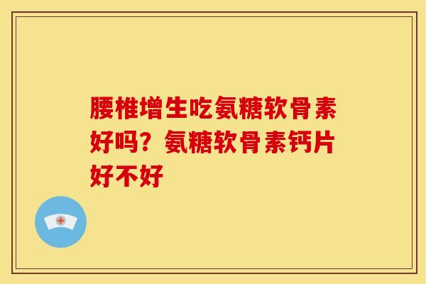 腰椎增生吃氨糖软骨素好吗？氨糖软骨素钙片好不好