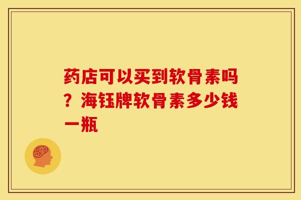 药店可以买到软骨素吗？海钰牌软骨素多少钱一瓶