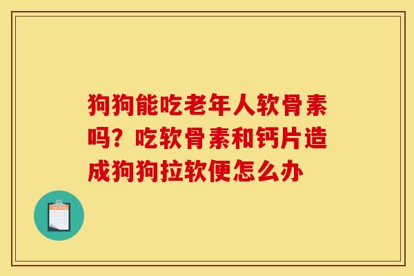 狗狗能吃老年人软骨素吗?吃软骨素和钙片造成狗狗拉软便怎么办 狗狗能吃老年人软骨素吗?吃软骨素和钙片造成狗狗拉软便怎么办