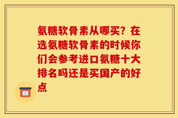 氨糖软骨素从哪买？在选氨糖软骨素的时候你们会参考进口氨糖十大排名吗还是买国产的好点