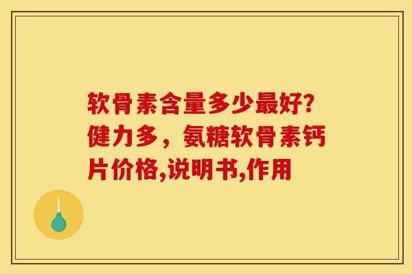 软骨素含量多少最好？健力多，氨糖软骨素钙片价格,说明书,作用