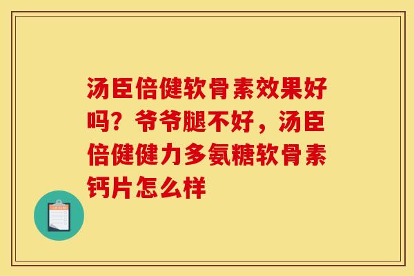 汤臣倍健软骨素效果好吗？爷爷腿不好，汤臣倍健健力多氨糖软骨素钙片怎么样