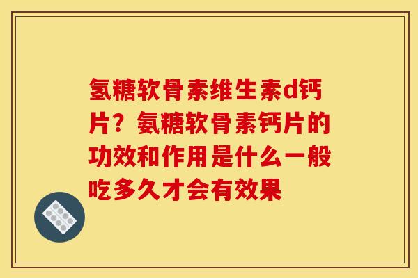 氢糖软骨素维生素d钙片？氨糖软骨素钙片的功效和作用是什么一般吃多久才会有效果