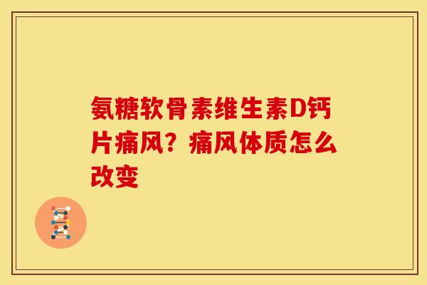 氨糖软骨素维生素D钙片痛风？痛风体质怎么改变