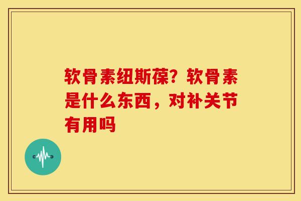 软骨素纽斯葆？软骨素是什么东西，对补关节有用吗