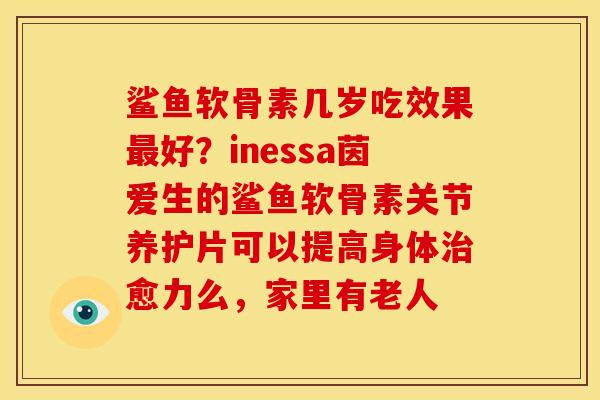 鲨鱼软骨素几岁吃效果好？inessa茵爱生的鲨鱼软骨素关节养护片可以提高身体愈力么，家里有老人