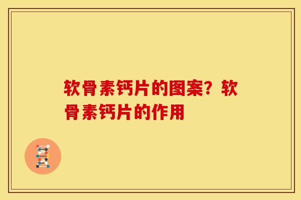 软骨素钙片的图案？软骨素钙片的作用