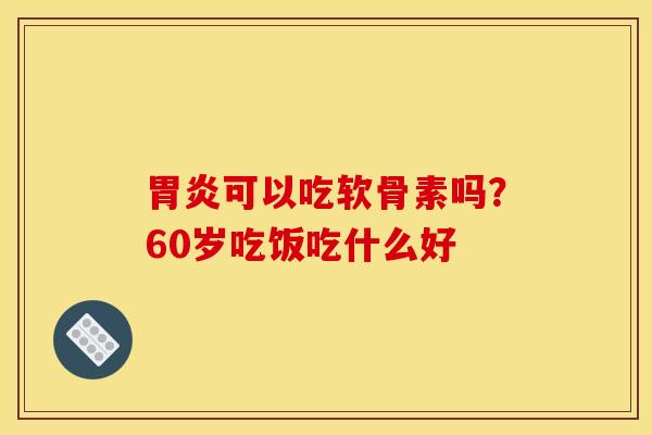 胃炎可以吃软骨素吗？60岁吃饭吃什么好