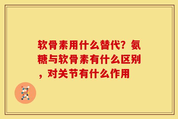 软骨素用什么替代？氨糖与软骨素有什么区别，对关节有什么作用