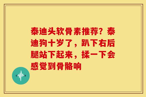 泰迪头软骨素推荐？泰迪狗十岁了，趴下右后腿站下起来，揉一下会感觉到骨骼响