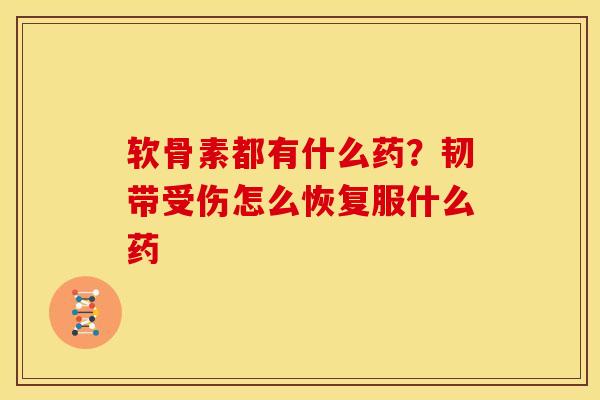 软骨素都有什么药？韧带受伤怎么恢复服什么药