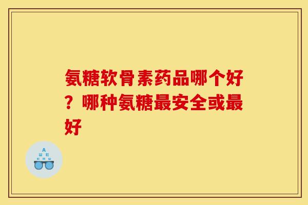 氨糖软骨素药品哪个好？哪种氨糖最安全或最好
