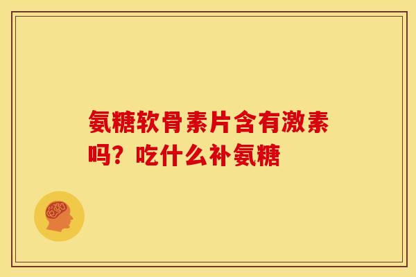 氨糖软骨素片含有激素吗？吃什么补氨糖