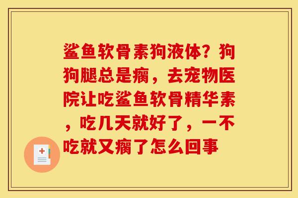鲨鱼软骨素狗液体？狗狗腿总是瘸，去宠物医院让吃鲨鱼软骨精华素，吃几天就好了，一不吃就又瘸了怎么回事