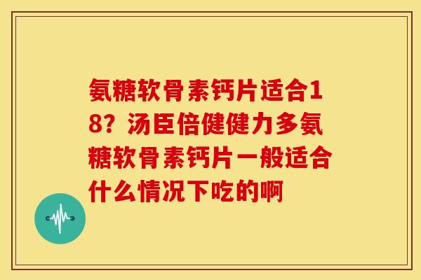 氨糖软骨素钙片适合18?汤臣倍健健力多氨糖软骨素钙片一般适合什么情况下吃的啊 氨糖软骨素钙片适合18?汤臣倍健健力多氨糖软骨素钙片一般适合什么情况下吃的啊